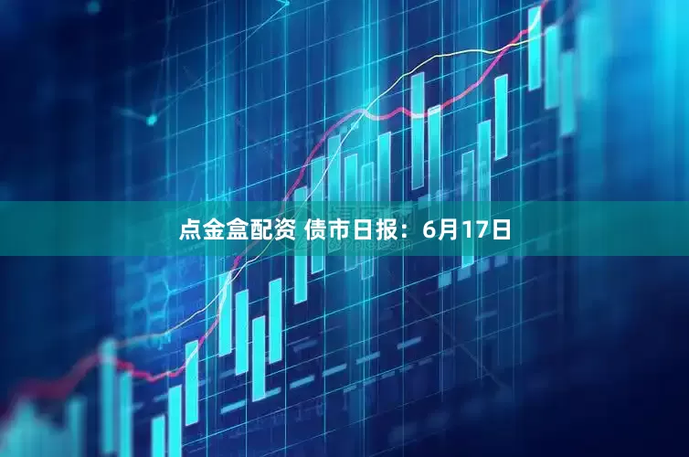 点金盒配资 债市日报：6月17日
