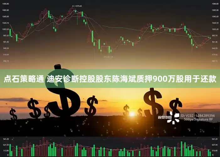 点石策略通 迪安诊断控股股东陈海斌质押900万股用于还款