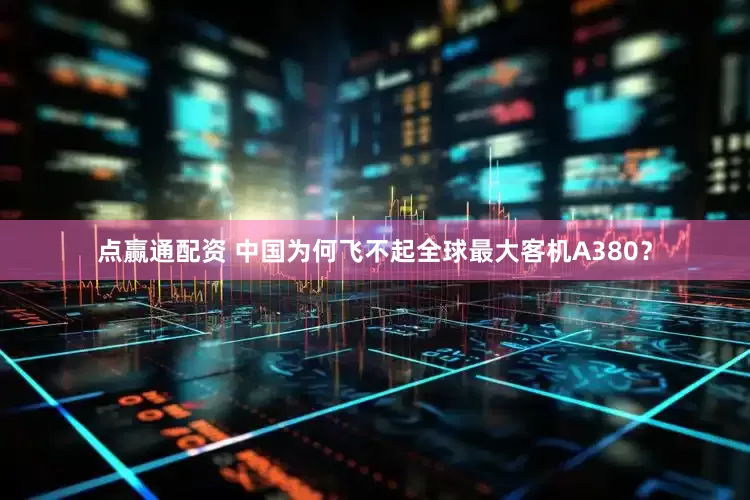 点赢通配资 中国为何飞不起全球最大客机A380？