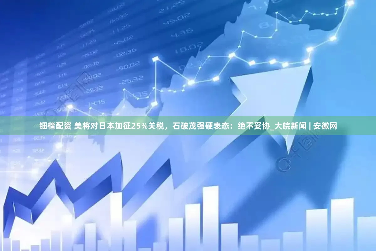 钿楷配资 美将对日本加征25%关税，石破茂强硬表态：绝不妥协_大皖新闻 | 安徽网