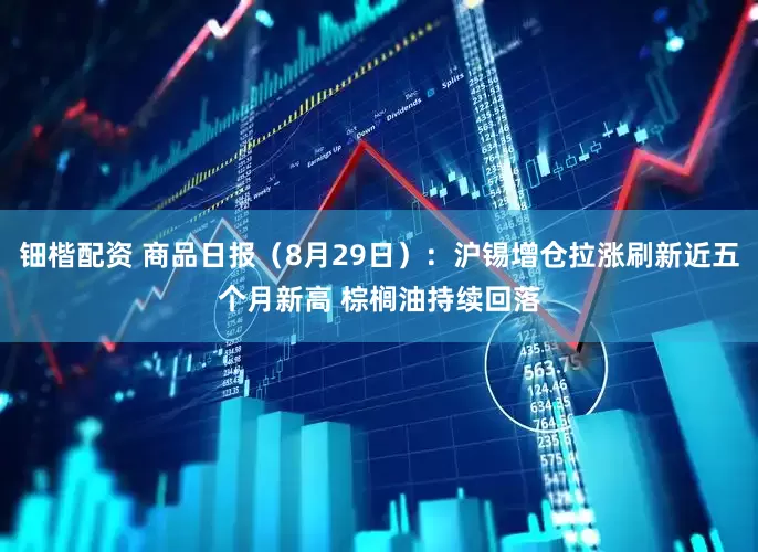 钿楷配资 商品日报（8月29日）：沪锡增仓拉涨刷新近五个月新高 棕榈油持续回落