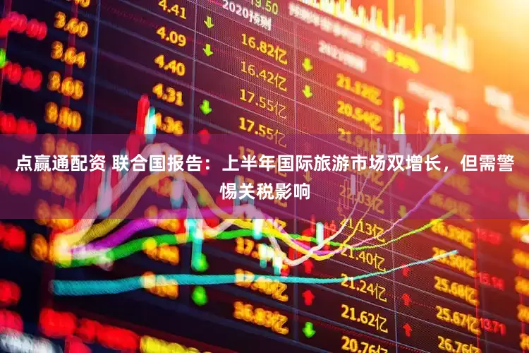 点赢通配资 联合国报告：上半年国际旅游市场双增长，但需警惕关税影响