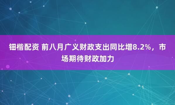 钿楷配资 前八月广义财政支出同比增8.2%，市场期待财政加力