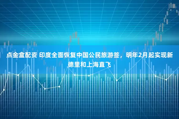 点金盒配资 印度全面恢复中国公民旅游签，明年2月起实现新德里和上海直飞