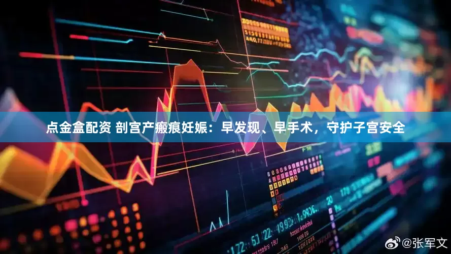 点金盒配资 剖宫产瘢痕妊娠：早发现、早手术，守护子宫安全